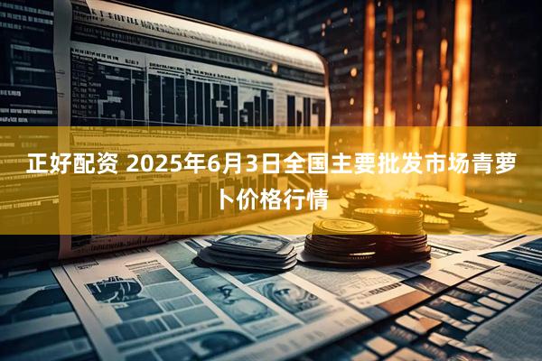 正好配资 2025年6月3日全国主要批发市场青萝卜价格行情