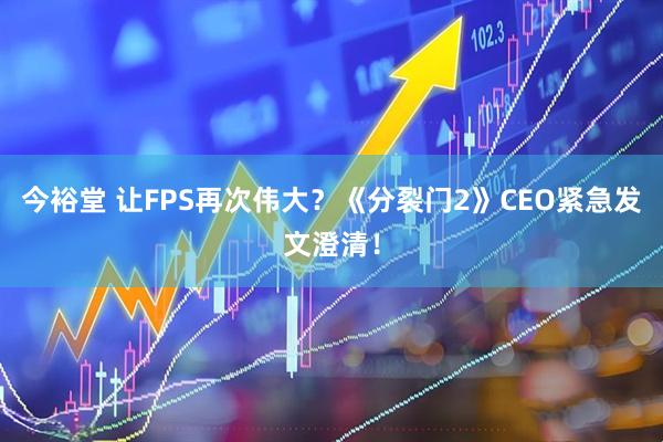今裕堂 让FPS再次伟大？《分裂门2》CEO紧急发文澄清！