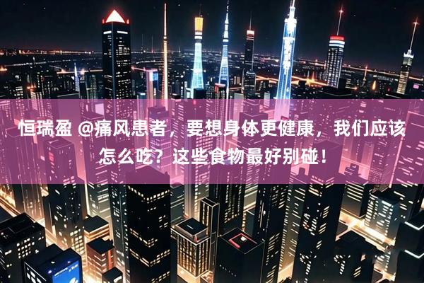 恒瑞盈 @痛风患者，要想身体更健康，我们应该怎么吃？这些食物最好别碰！