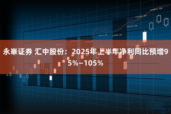 永崋证券 汇中股份：2025年上半年净利同比预增95%—105%