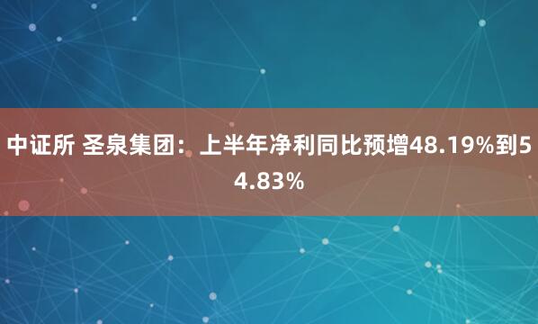 中证所 圣泉集团：上半年净利同比预增48.19%到54.83%