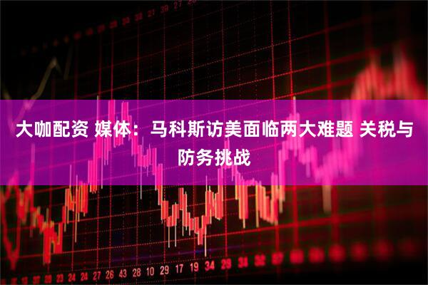 大咖配资 媒体：马科斯访美面临两大难题 关税与防务挑战