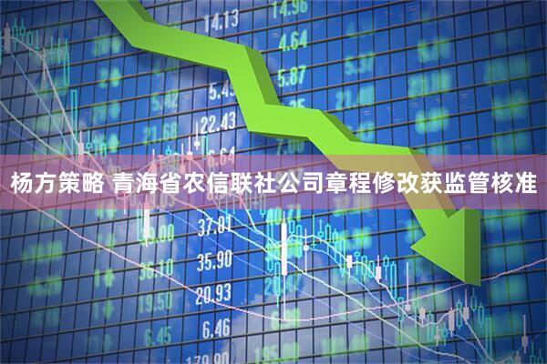 杨方策略 青海省农信联社公司章程修改获监管核准