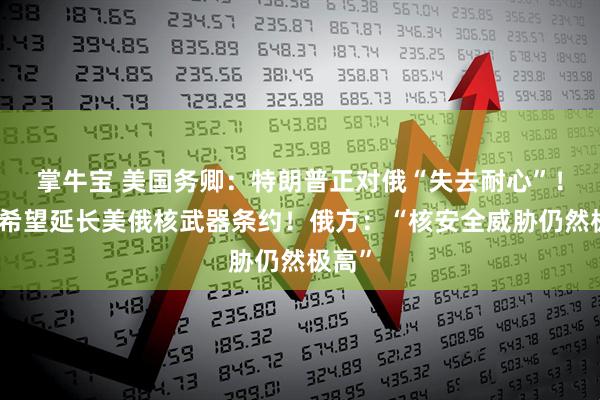 掌牛宝 美国务卿：特朗普正对俄“失去耐心”！美国希望延长美俄核武器条约！俄方：“核安全威胁仍然极高”