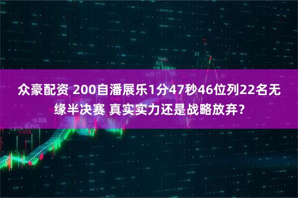 众豪配资 200自潘展乐1分47秒46位列22名无缘半决赛 真实实力还是战略放弃？