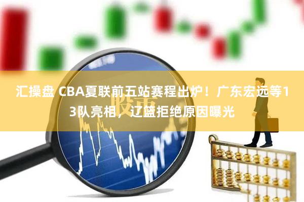 汇操盘 CBA夏联前五站赛程出炉！广东宏远等13队亮相，辽篮拒绝原因曝光
