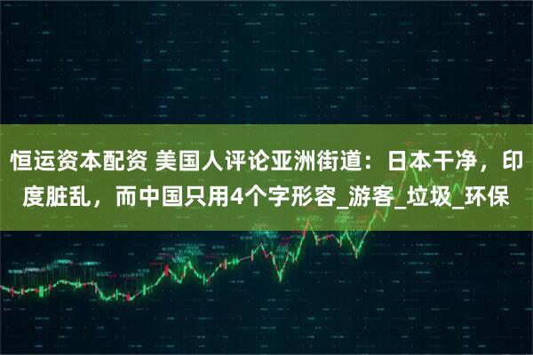 恒运资本配资 美国人评论亚洲街道：日本干净，印度脏乱，而中国只用4个字形容_游客_垃圾_环保