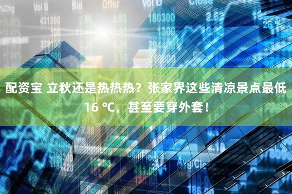 配资宝 立秋还是热热热？张家界这些清凉景点最低16 ℃，甚至要穿外套！