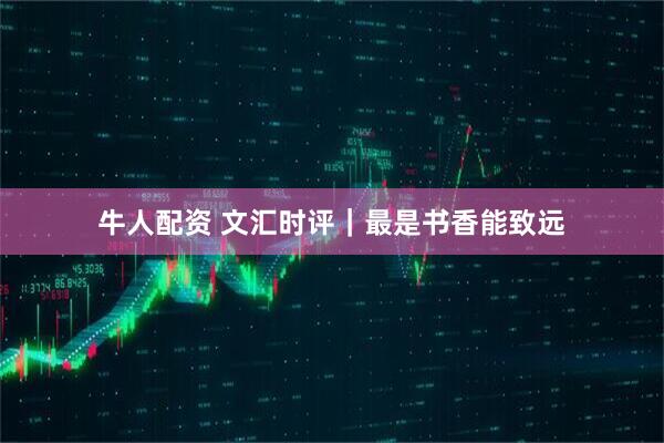 牛人配资 文汇时评｜最是书香能致远
