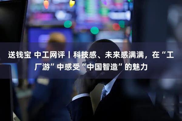 送钱宝 中工网评丨科技感、未来感满满，在“工厂游”中感受“中国智造”的魅力