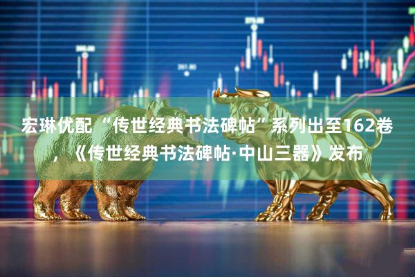 宏琳优配 “传世经典书法碑帖”系列出至162卷，《传世经典书法碑帖·中山三器》发布