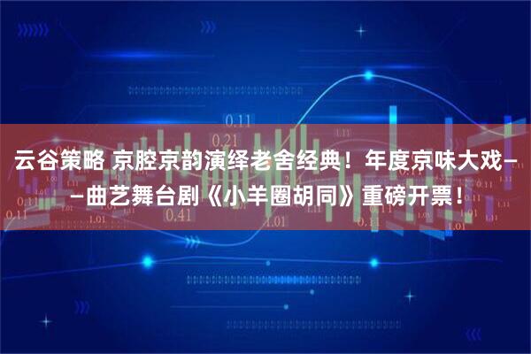 云谷策略 京腔京韵演绎老舍经典！年度京味大戏——曲艺舞台剧《小羊圈胡同》重磅开票！