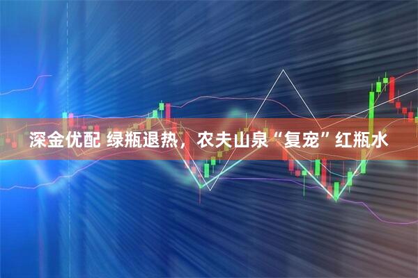 深金优配 绿瓶退热，农夫山泉“复宠”红瓶水