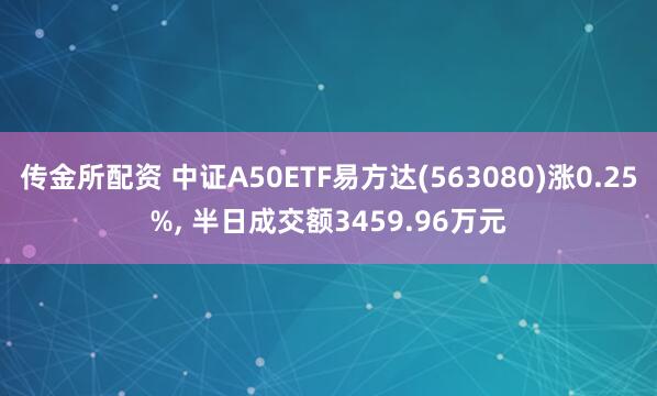 传金所配资 中证A50ETF易方达(563080)涨0.25%, 半日成交额3459.96万元