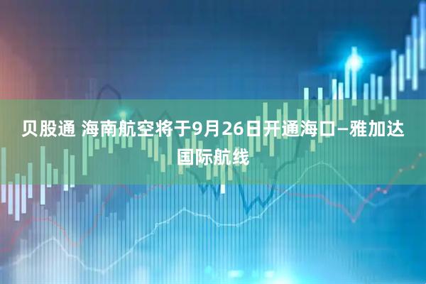 贝股通 海南航空将于9月26日开通海口—雅加达国际航线