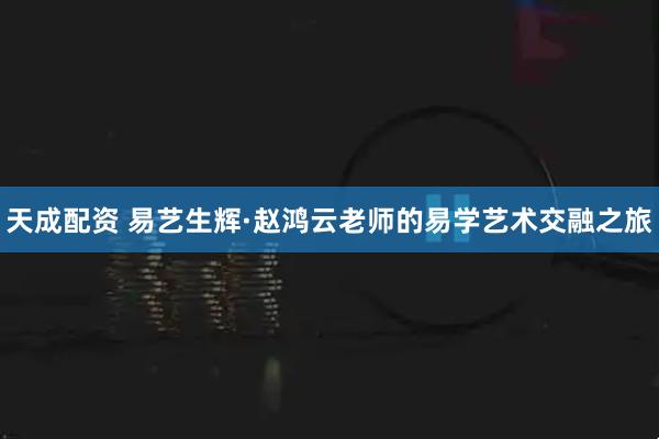天成配资 易艺生辉·赵鸿云老师的易学艺术交融之旅