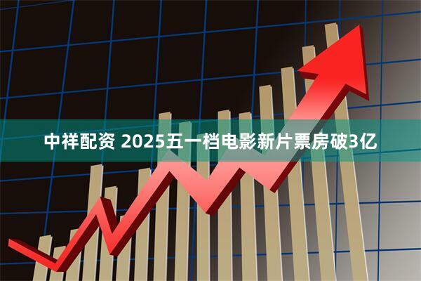 中祥配资 2025五一档电影新片票房破3亿