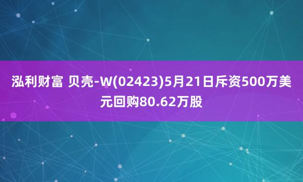 泓利财富 贝壳-W(02423)5月21日斥资500万美元回购80.62万股