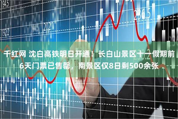 千红网 沈白高铁明日开通！长白山景区十一假期前6天门票已售罄，南景区仅8日剩500余张