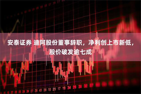 安泰证券 迪阿股份董事辞职，净利创上市新低，股价破发逾七成