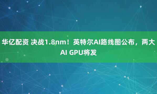华亿配资 决战1.8nm！英特尔AI路线图公布，两大AI GPU将发