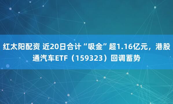 红太阳配资 近20日合计“吸金”超1.16亿元，港股通汽车ETF（159323）回调蓄势