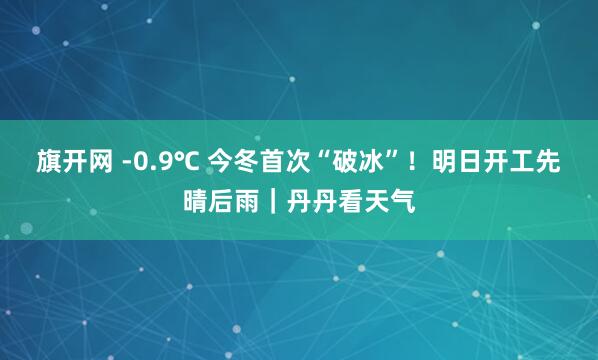 旗开网 -0.9℃ 今冬首次“破冰”！明日开工先晴后雨｜丹丹看天气
