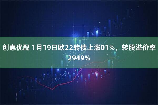 创惠优配 1月19日欧22转债上涨01%，转股溢价率2949%