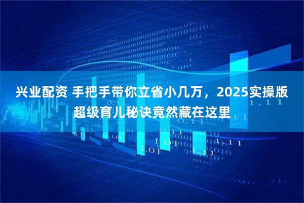 兴业配资 手把手带你立省小几万，2025实操版超级育儿秘诀竟然藏在这里